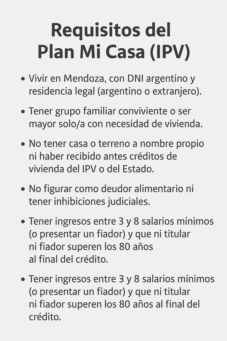 Requisitos básicos que el IPV pide para acceder al Plan Mi Casa, el programa que ayuda a familias mendocinas a financiar su vivienda propia. Requisitos básicos que el IPV pide para acceder al Plan Mi Casa, el programa que ayuda a familias mendocinas a financiar su vivienda propia.